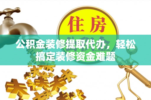 连南公积金装修提取代办，轻松搞定装修资金难题