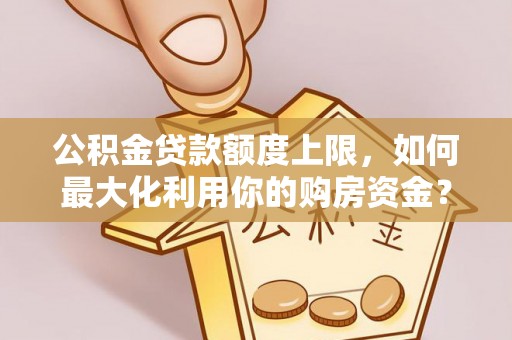 连南公积金贷款额度上限，如何最大化利用你的购房资金？