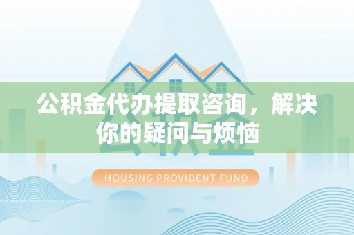 连南公积金代办提取咨询，解决你的疑问与烦恼