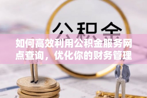 连南如何高效利用公积金服务网点查询，优化你的财务管理