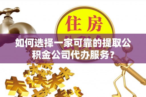 连南如何选择一家可靠的提取公积金公司代办服务？