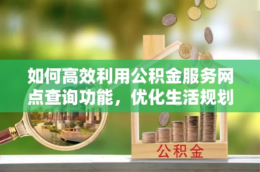 连南如何高效利用公积金服务网点查询功能，优化生活规划