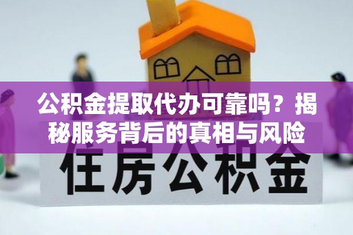 连南公积金提取代办可靠吗？揭秘服务背后的真相与风险