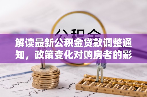 连南解读最新公积金贷款调整通知，政策变化对购房者的影响