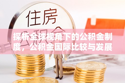 连南探析全球视角下的公积金制度，公积金国际比较与发展趋势