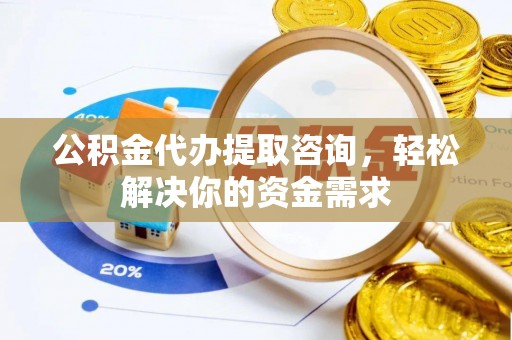 连南公积金代办提取咨询，轻松解决你的资金需求