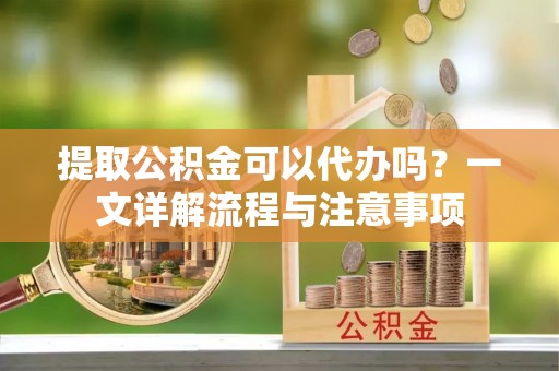 连南提取公积金可以代办吗？一文详解流程与注意事项