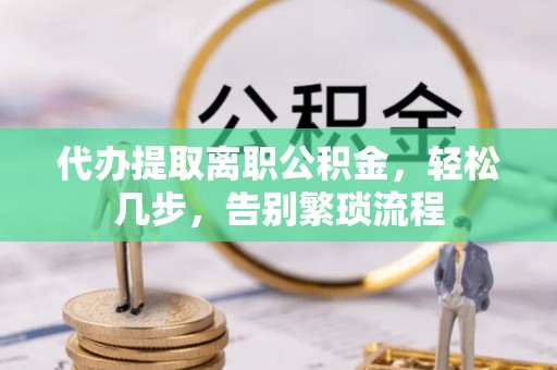 连南代办提取离职公积金，轻松几步，告别繁琐流程