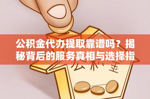 连南公积金代办提取靠谱吗？揭秘背后的服务真相与选择指南