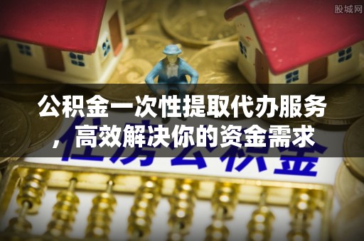 连南公积金一次性提取代办服务，高效解决你的资金需求