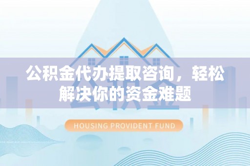 连南公积金代办提取咨询，轻松解决你的资金难题
