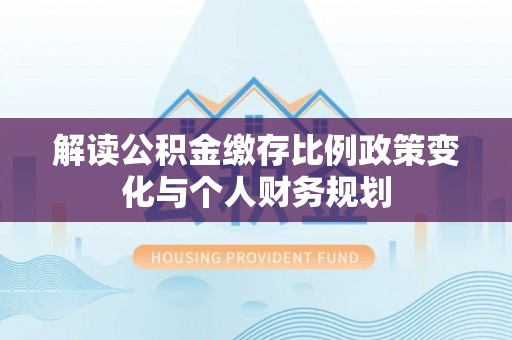 连南解读公积金缴存比例政策变化与个人财务规划
