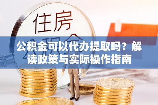连南公积金可以代办提取吗？解读政策与实际操作指南