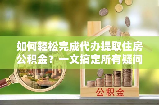 连南如何轻松完成代办提取住房公积金？一文搞定所有疑问