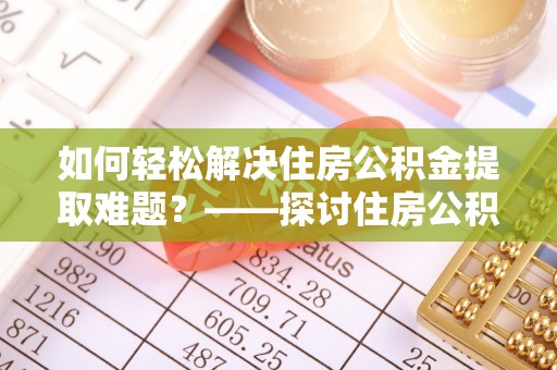 连南如何轻松解决住房公积金提取难题？——探讨住房公积金提取代办服务