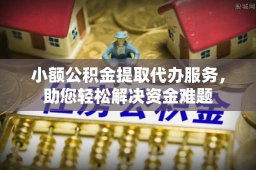 连南小额公积金提取代办服务，助您轻松解决资金难题