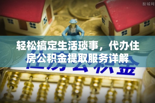 连南轻松搞定生活琐事，代办住房公积金提取服务详解