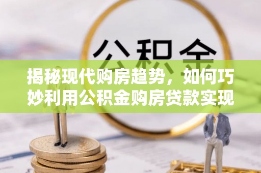 连南揭秘现代购房趋势，如何巧妙利用公积金购房贷款实现置业梦想