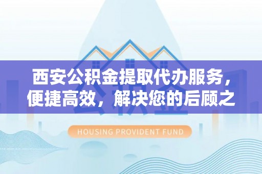 连南西安公积金提取代办服务，便捷高效，解决您的后顾之忧
