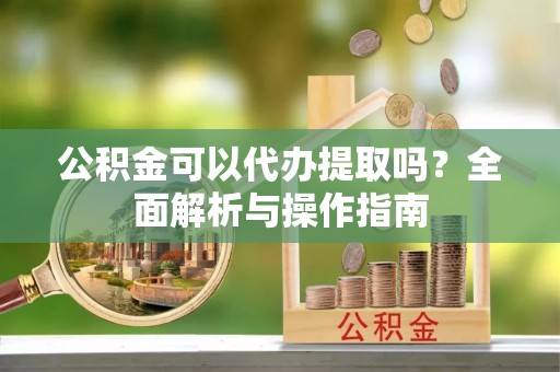 连南公积金可以代办提取吗？全面解析与操作指南