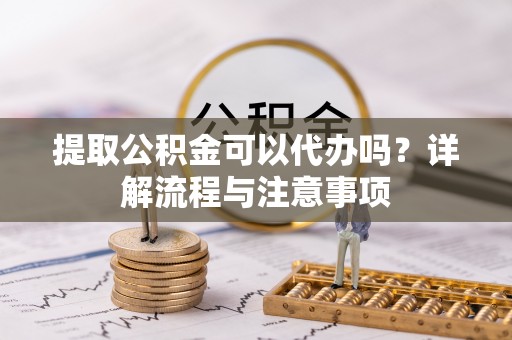 连南提取公积金可以代办吗？详解流程与注意事项