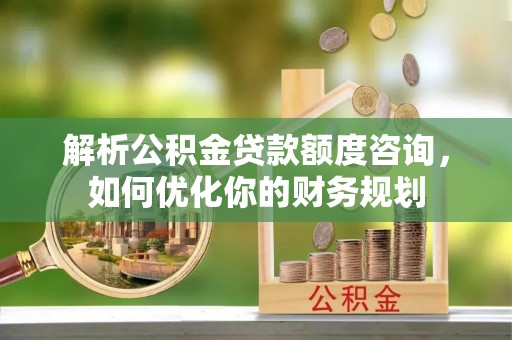 连南解析公积金贷款额度咨询，如何优化你的财务规划