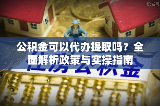 连南公积金可以代办提取吗？全面解析政策与实操指南