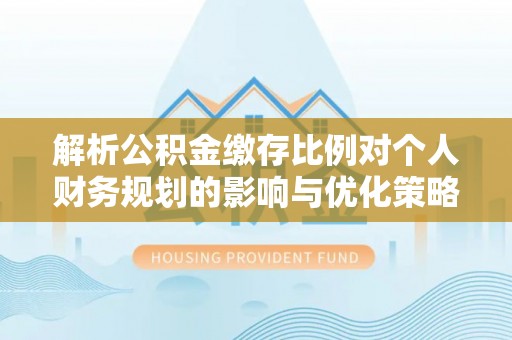连南解析公积金缴存比例对个人财务规划的影响与优化策略