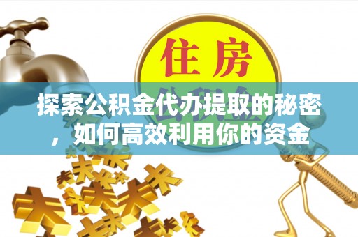 连南探索公积金代办提取的秘密，如何高效利用你的资金