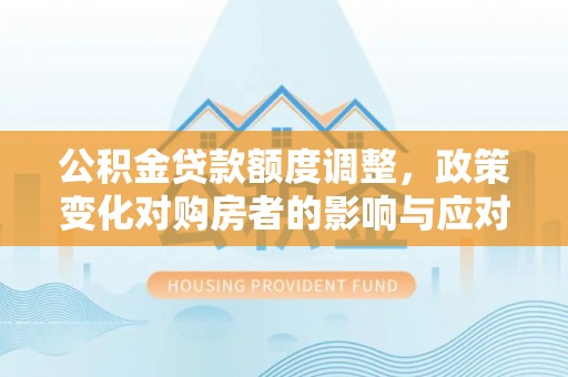 连南公积金贷款额度调整，政策变化对购房者的影响与应对策略