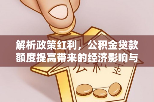 连南解析政策红利，公积金贷款额度提高带来的经济影响与生活改变