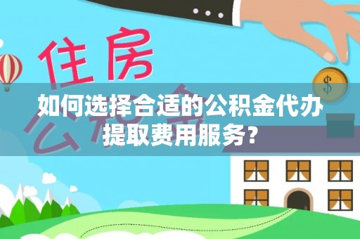 连南如何选择合适的公积金代办提取费用服务？
