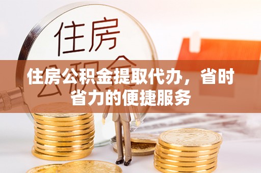 连南住房公积金提取代办，省时省力的便捷服务