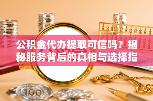 连南公积金代办提取可信吗？揭秘服务背后的真相与选择指南