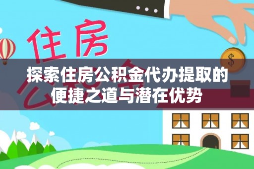 连南探索住房公积金代办提取的便捷之道与潜在优势