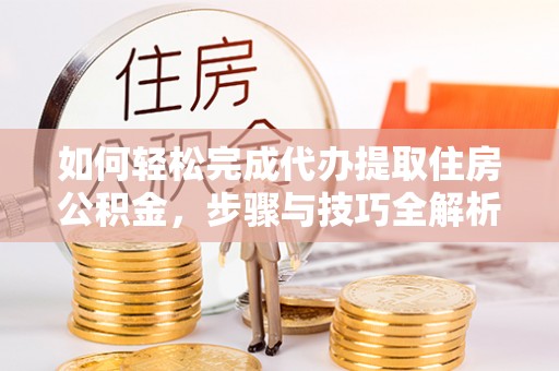 连南如何轻松完成代办提取住房公积金，步骤与技巧全解析