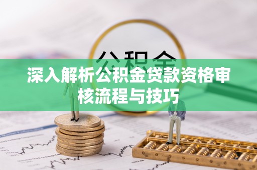 连南深入解析公积金贷款资格审核流程与技巧
