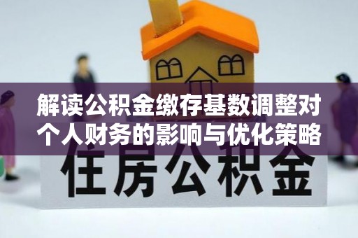 连南解读公积金缴存基数调整对个人财务的影响与优化策略