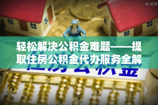 连南轻松解决公积金难题——提取住房公积金代办服务全解析