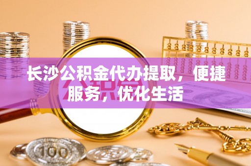 连南长沙公积金代办提取，便捷服务，优化生活