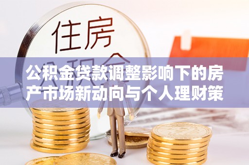 连南公积金贷款调整影响下的房产市场新动向与个人理财策略