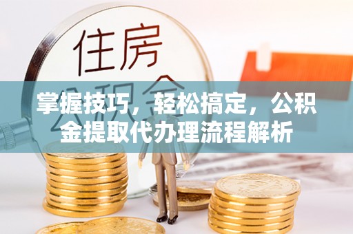 连南掌握技巧，轻松搞定，公积金提取代办理流程解析