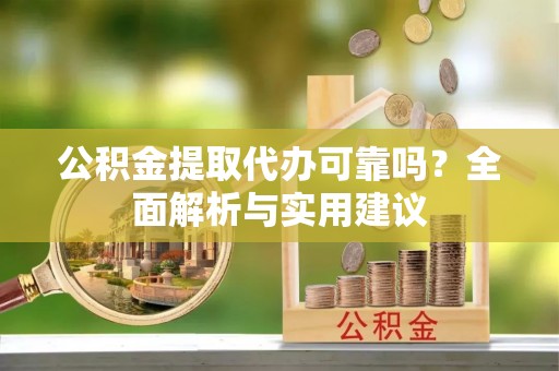 连南公积金提取代办可靠吗？全面解析与实用建议