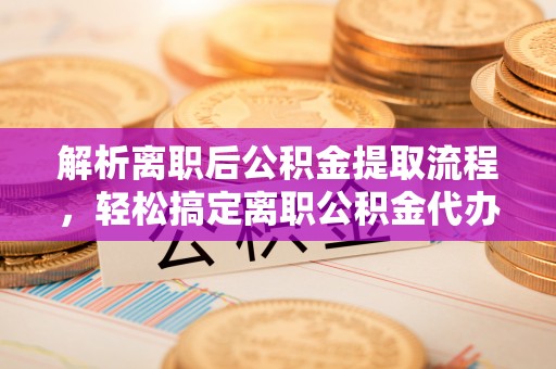 连南解析离职后公积金提取流程，轻松搞定离职公积金代办提取手续