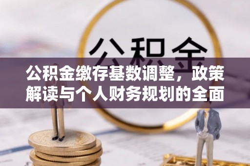 连南公积金缴存基数调整，政策解读与个人财务规划的全面分析