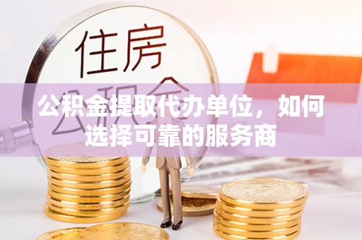 连南公积金提取代办单位，如何选择可靠的服务商