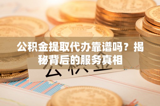 连南公积金提取代办靠谱吗？揭秘背后的服务真相