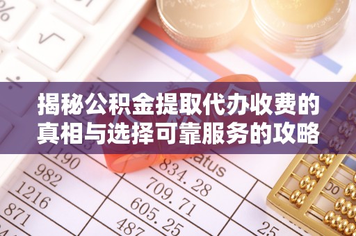 连南揭秘公积金提取代办收费的真相与选择可靠服务的攻略