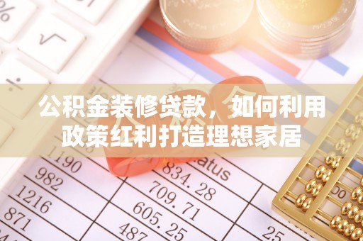连南公积金装修贷款，如何利用政策红利打造理想家居