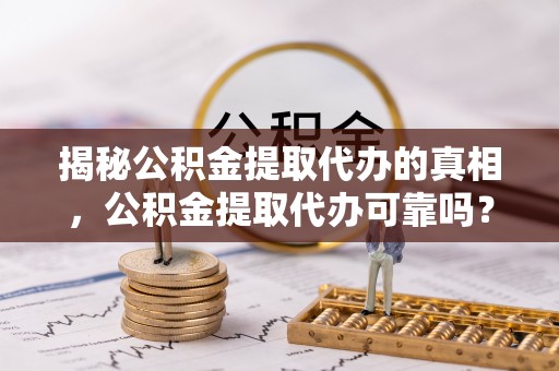 连南揭秘公积金提取代办的真相，公积金提取代办可靠吗？